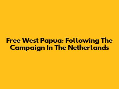 Free West Papua: Following The Campaign In The Netherlands