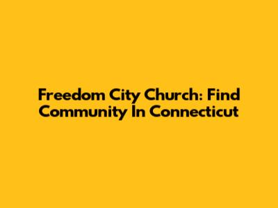 Freedom City Church: Find Community In Connecticut