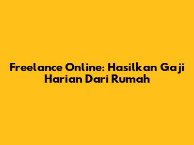 Freelance Online: Hasilkan Gaji Harian Dari Rumah