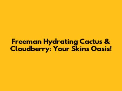 Freeman Hydrating Cactus & Cloudberry: Your Skin's Oasis!
