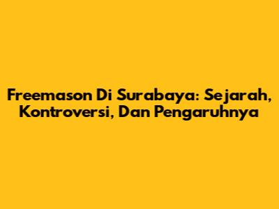 Freemason Di Surabaya: Sejarah, Kontroversi, Dan Pengaruhnya