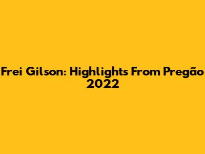 Frei Gilson: Highlights From Pregão 2022