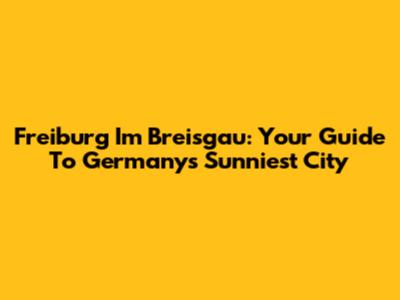 Freiburg Im Breisgau: Your Guide To Germany's Sunniest City