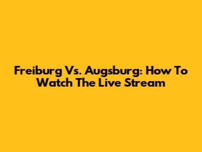 Freiburg Vs. Augsburg: How To Watch The Live Stream