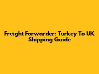 Freight Forwarder: Turkey To UK Shipping Guide