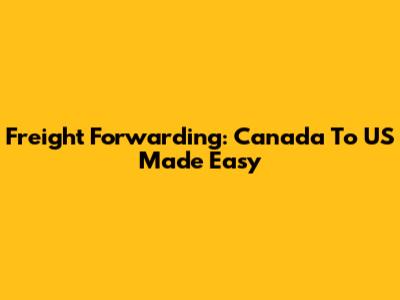 Freight Forwarding: Canada To US Made Easy