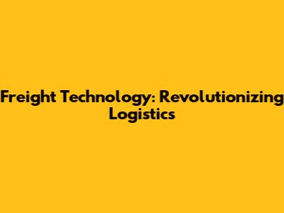 Freight Technology: Revolutionizing Logistics