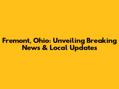 Fremont, Ohio: Unveiling Breaking News & Local Updates