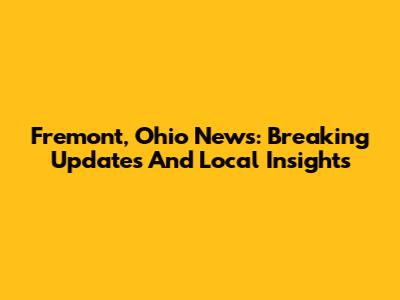 Fremont, Ohio News: Breaking Updates And Local Insights