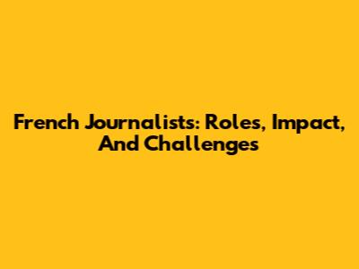 French Journalists: Roles, Impact, And Challenges