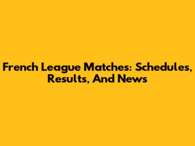 French League Matches: Schedules, Results, And News