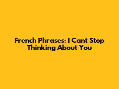 French Phrases: I Can't Stop Thinking About You