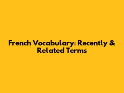 French Vocabulary: Recently & Related Terms
