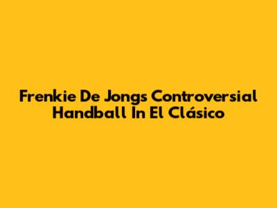 Frenkie De Jong's Controversial Handball In El Clásico