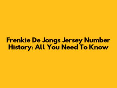 Frenkie De Jong's Jersey Number History: All You Need To Know