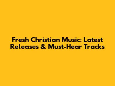 Fresh Christian Music: Latest Releases & Must-Hear Tracks
