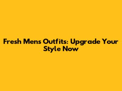 Fresh Men's Outfits: Upgrade Your Style Now