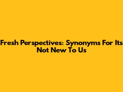 Fresh Perspectives: Synonyms For "It's Not New To Us"