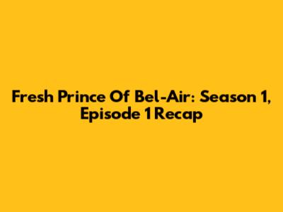 Fresh Prince Of Bel-Air: Season 1, Episode 1 Recap