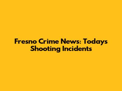 Fresno Crime News: Today's Shooting Incidents