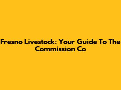 Fresno Livestock: Your Guide To The Commission Co