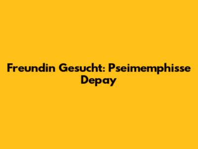 Freundin Gesucht: Pseimemphisse Depay
