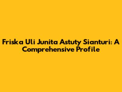 Friska Uli Junita Astuty Sianturi: A Comprehensive Profile