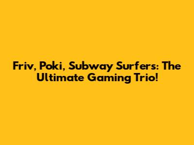 Friv, Poki, Subway Surfers: The Ultimate Gaming Trio!