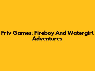 Friv Games: Fireboy And Watergirl Adventures