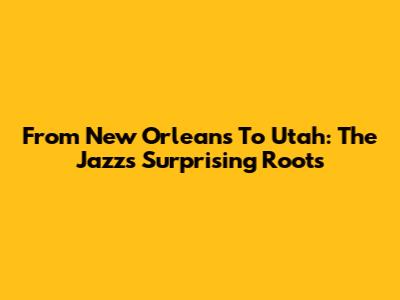 From New Orleans To Utah: The Jazz's Surprising Roots