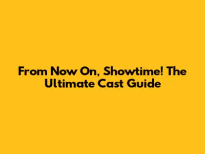 From Now On, Showtime! The Ultimate Cast Guide