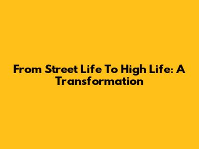 From Street Life To High Life: A Transformation