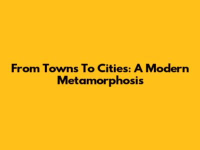 From Towns To Cities: A Modern Metamorphosis