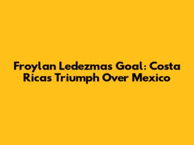 Froylan Ledezma's Goal: Costa Rica's Triumph Over Mexico