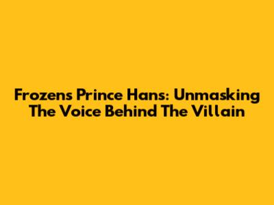Frozen's Prince Hans: Unmasking The Voice Behind The Villain