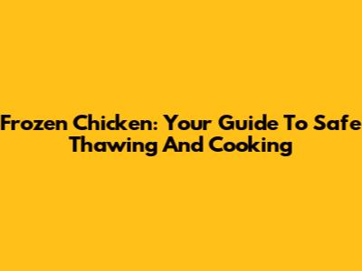 Frozen Chicken: Your Guide To Safe Thawing And Cooking