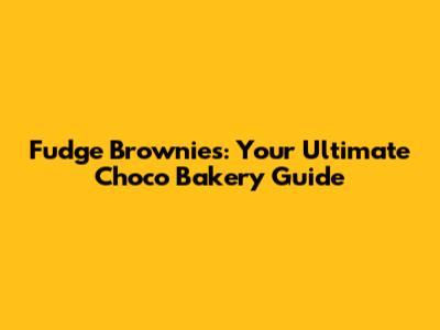 Fudge Brownies: Your Ultimate Choco Bakery Guide