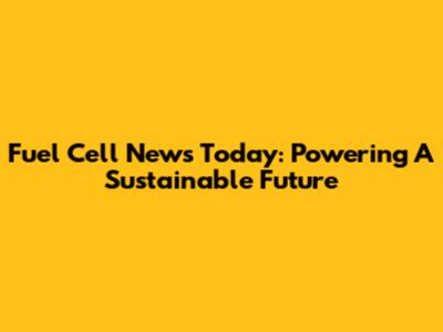 Fuel Cell News Today: Powering A Sustainable Future