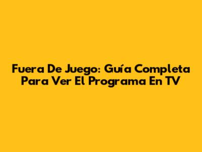 Fuera De Juego: Guía Completa Para Ver El Programa En TV