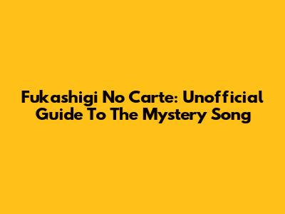 Fukashigi No Carte: Unofficial Guide To The Mystery Song