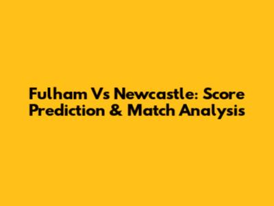 Fulham Vs Newcastle: Score Prediction & Match Analysis