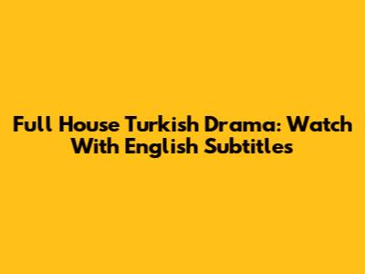 Full House Turkish Drama: Watch With English Subtitles
