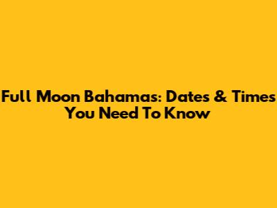 Full Moon Bahamas: Dates & Times You Need To Know