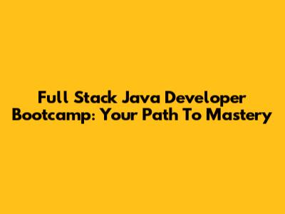 Full Stack Java Developer Bootcamp: Your Path To Mastery