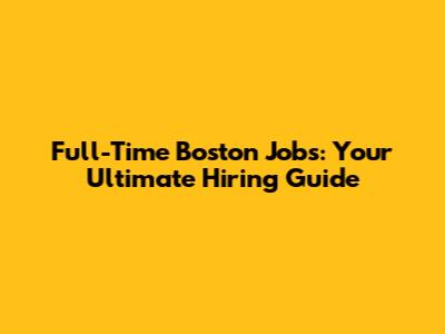 Full-Time Boston Jobs: Your Ultimate Hiring Guide