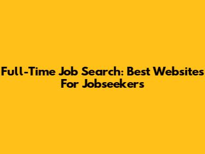 Full-Time Job Search: Best Websites For Jobseekers
