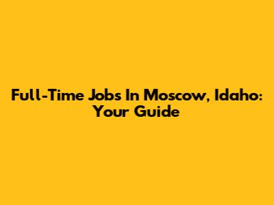 Full-Time Jobs In Moscow, Idaho: Your Guide