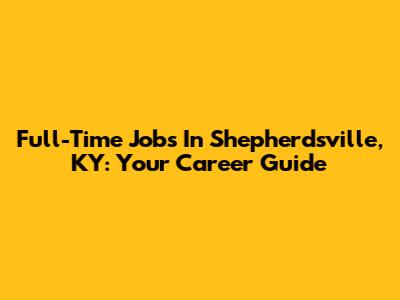 Full-Time Jobs In Shepherdsville, KY: Your Career Guide