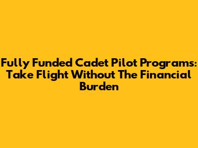Fully Funded Cadet Pilot Programs: Take Flight Without The Financial Burden