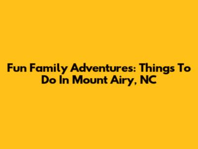 Fun Family Adventures: Things To Do In Mount Airy, NC
